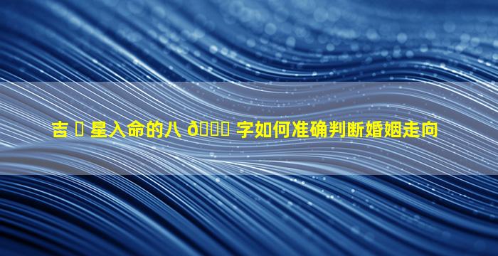 吉 ☘ 星入命的八 🐋 字如何准确判断婚姻走向